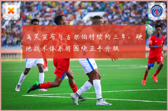 高芙宣布与吉尔伯特续约三年,硬地战术体系将围绕正手升级