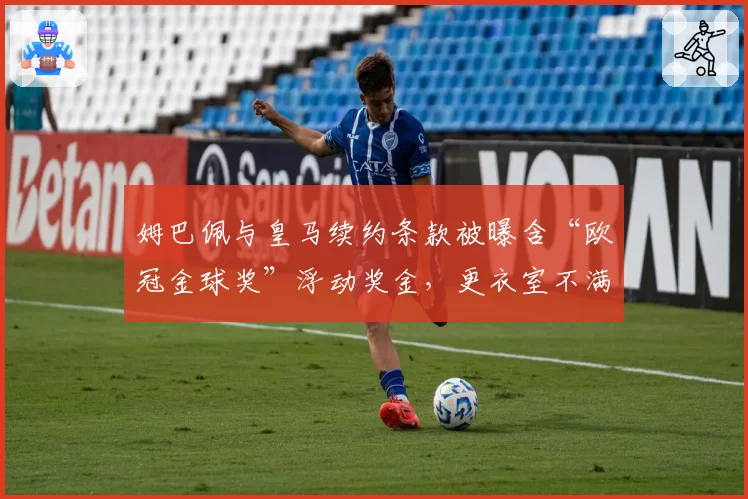 姆巴佩与皇马续约条款被曝含“欧冠金球奖”浮动奖金,更衣室不满加剧