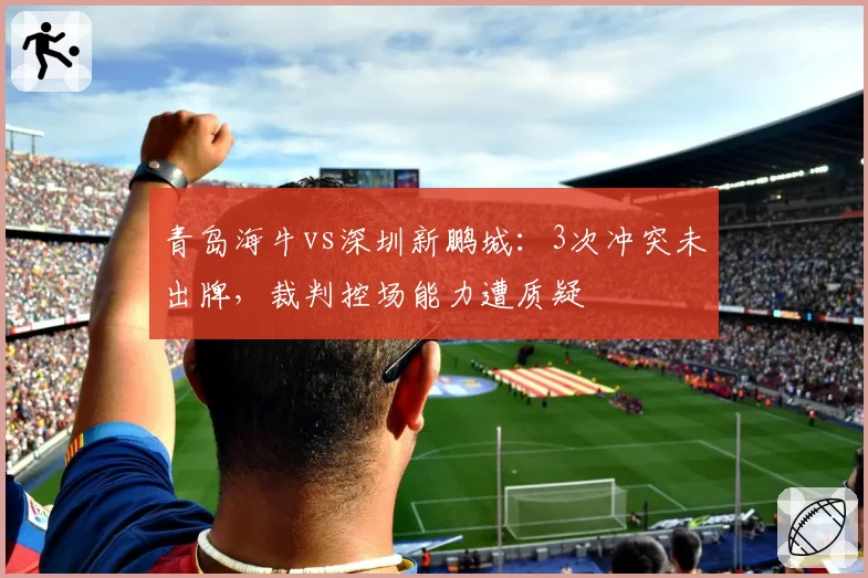 青岛海牛vs深圳新鹏城:3次冲突未出牌,裁判控场能力遭质疑