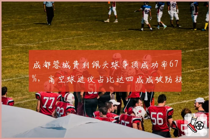 成都蓉城费利佩头球争顶成功率67%,高空球进攻占比达四成成破防核心手段