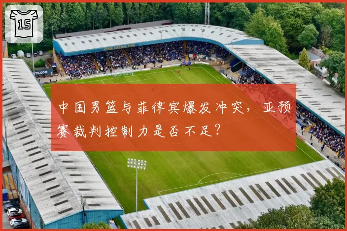 中国男篮与菲律宾爆发冲突，亚预赛裁判控制力是否不足？