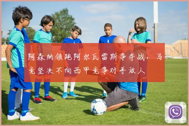 阿森纳领跑阿尔瓦雷斯争夺战，马竞坚决不向西甲竞争对手放人