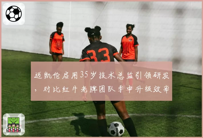 迈凯伦启用35岁技术总监引领研发，对比红牛老牌团队季中升级效率