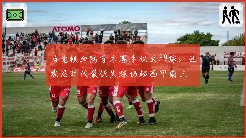 马竞铁血防守本赛季仅丢39球，西蒙尼时代最低失球仍超西甲前三