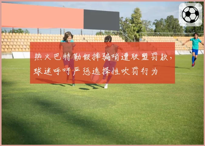 热火巴特勒假摔骗哨遭联盟罚款，球迷呼吁严惩选择性吹罚行为