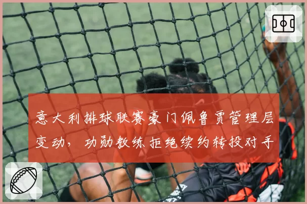 意大利排球联赛豪门佩鲁贾管理层变动，功勋教练拒绝续约转投对手