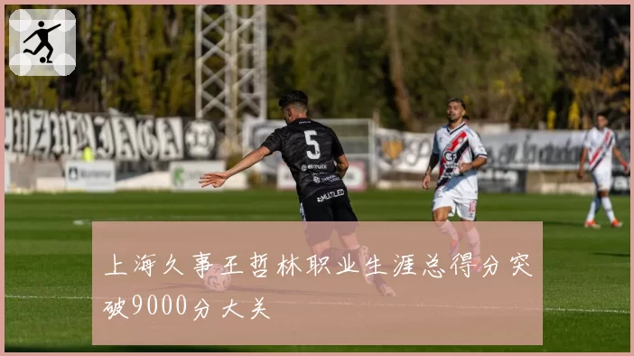 上海久事王哲林职业生涯总得分突破9000分大关