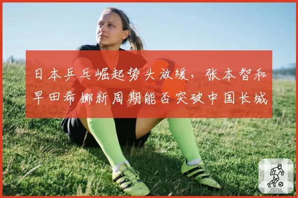 日本乒乓崛起势头放缓，张本智和早田希娜新周期能否突破中国长城？