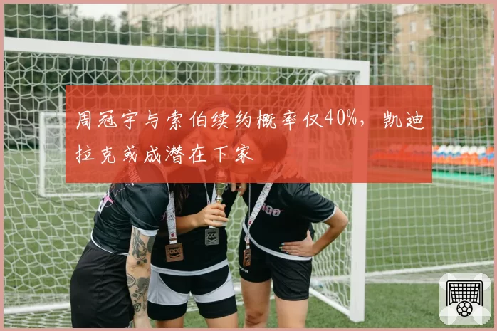 周冠宇与索伯续约概率仅40%，凯迪拉克或成潜在下家