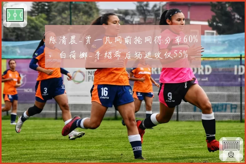 陈清晨_贾一凡网前抢网得分率60%,白荷娜_李绍希后场进攻仅55%