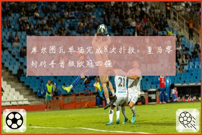 库尔图瓦单场完成8次扑救,皇马零封对手晋级欧冠四强