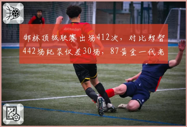 郜林顶级联赛出场412次，对比郑智442场纪录仅差30场，87黄金一代老兵传奇未完
