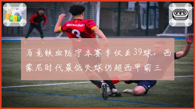 马竞铁血防守本赛季仅丢39球，西蒙尼时代最低失球仍超西甲前三