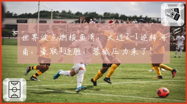 世界波点燃梭鱼湾，大连2-1逆转河南，豪取4连胜，蓉城压力来了！