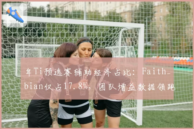 年Ti预选赛辅助经济占比：Faith_bian仅占17.8%，团队增益数据领跑
