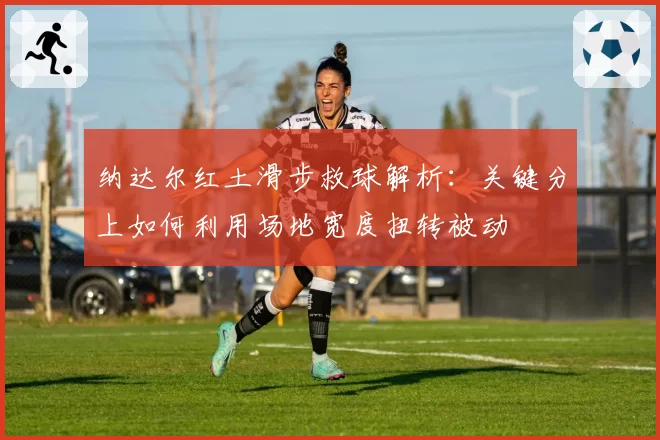 纳达尔红土滑步救球解析：关键分上如何利用场地宽度扭转被动