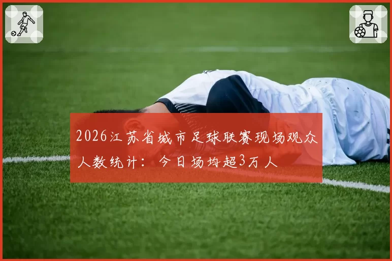 2026江苏省城市足球联赛现场观众人数统计：今日场均超3万人