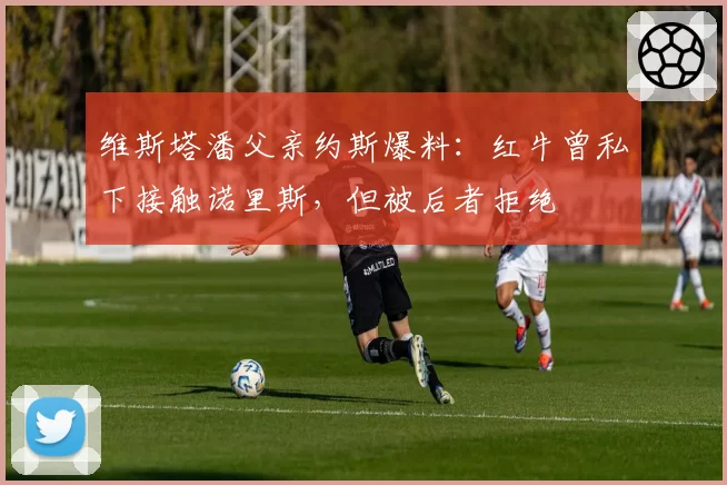 维斯塔潘父亲约斯爆料:红牛曾私下接触诺里斯,但被后者拒绝
