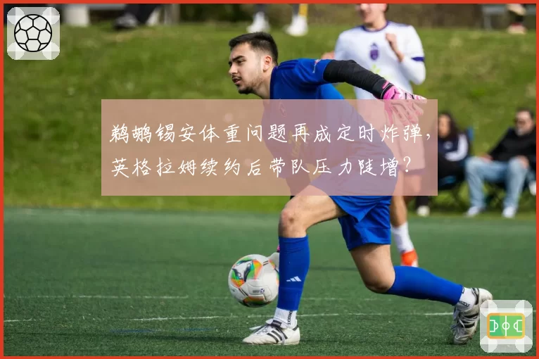 鹈鹕锡安体重问题再成定时炸弹，英格拉姆续约后带队压力陡增？