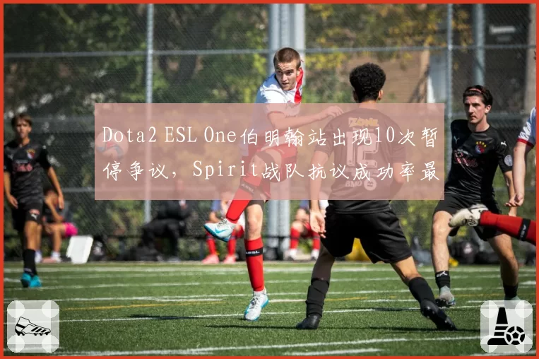 Dota2 ESL One伯明翰站出现10次暂停争议，Spirit战队抗议成功率最高
