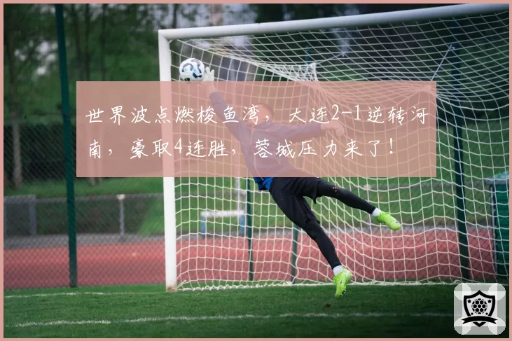 世界波点燃梭鱼湾，大连2-1逆转河南，豪取4连胜，蓉城压力来了！