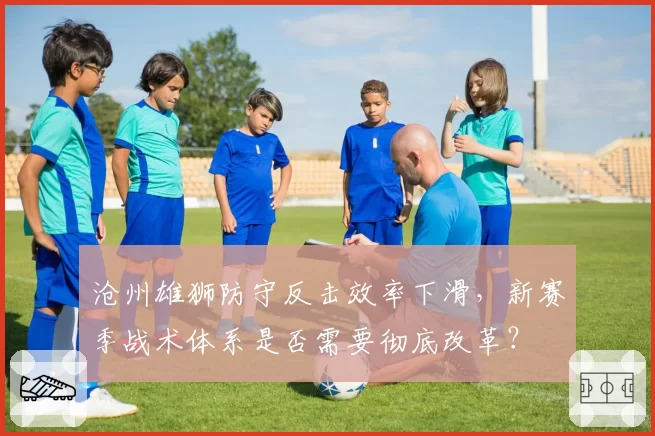 沧州雄狮防守反击效率下滑，新赛季战术体系是否需要彻底改革？