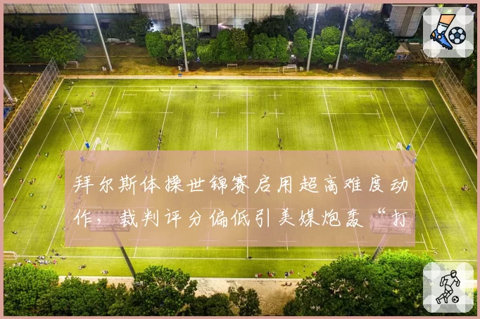 拜尔斯体操世锦赛启用超高难度动作，裁判评分偏低引美媒炮轰“打压天才”