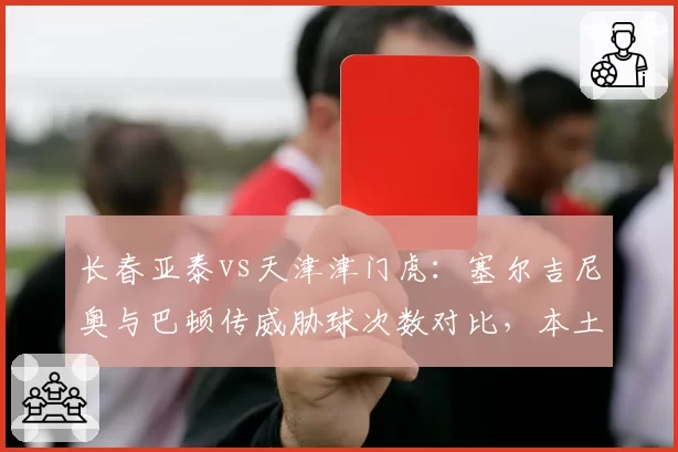 长春亚泰vs天津津门虎：塞尔吉尼奥与巴顿传威胁球次数对比，本土外援谁更关键？