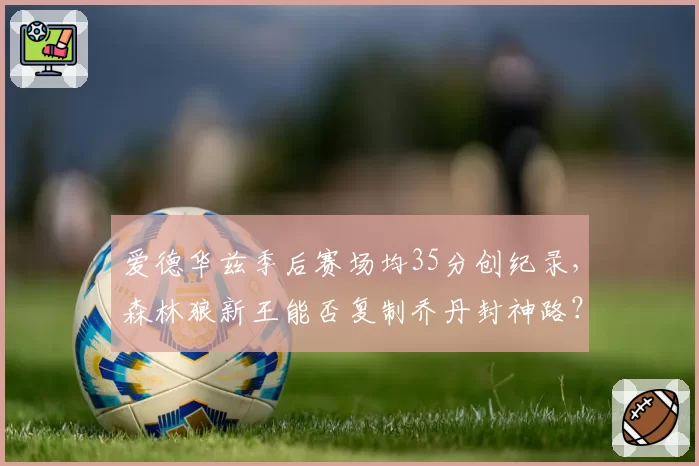 爱德华兹季后赛场均35分创纪录，森林狼新王能否复制乔丹封神路？