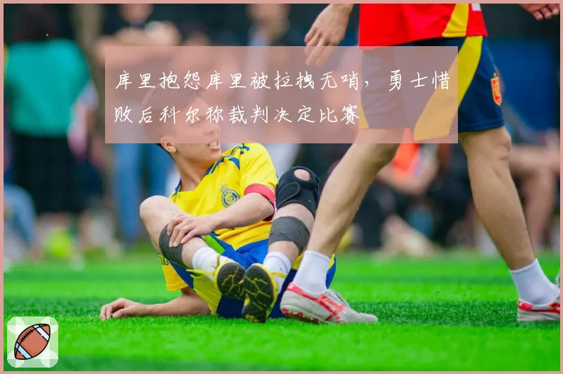 库里抱怨库里被拉拽无哨,勇士惜败后科尔称裁判决定比赛