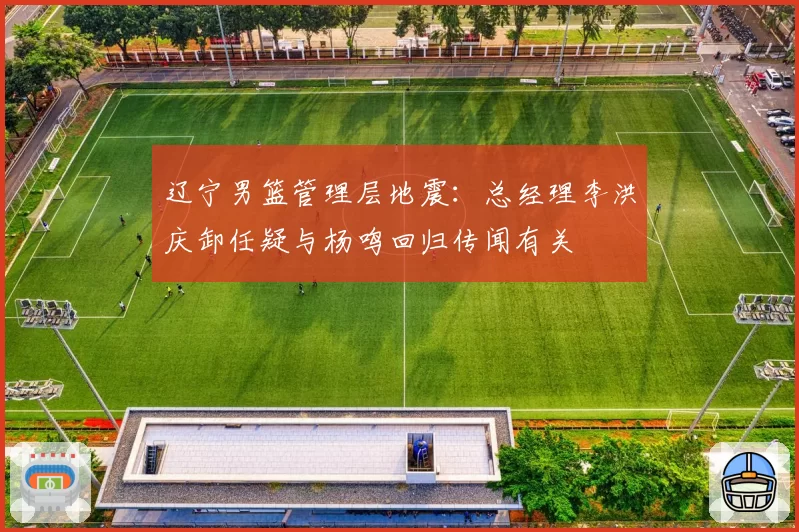 辽宁男篮管理层地震：总经理李洪庆卸任疑与杨鸣回归传闻有关