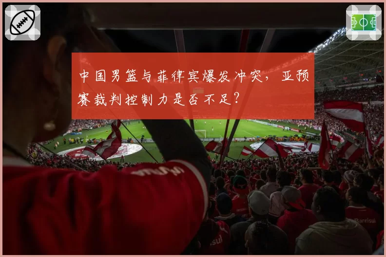 中国男篮与菲律宾爆发冲突，亚预赛裁判控制力是否不足？