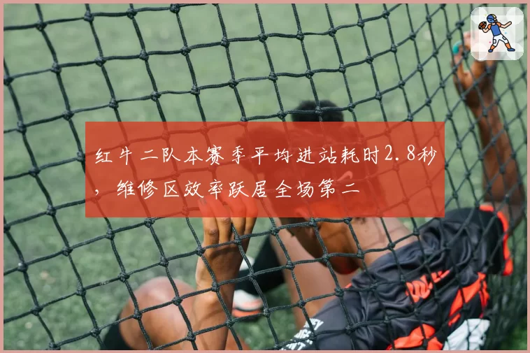 红牛二队本赛季平均进站耗时2.8秒,维修区效率跃居全场第二