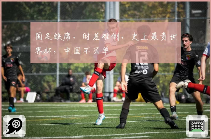 国足缺席，时差难倒，史上最贵世界杯，中国不买单