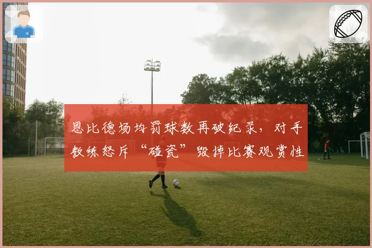 恩比德场均罚球数再破纪录,对手教练怒斥“碰瓷”毁掉比赛观赏性