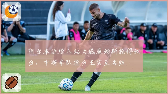 阿尔本连续八站为威廉姆斯抢得积分，中游车队抢分王实至名归