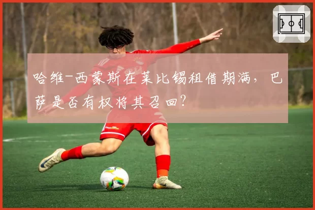 哈维-西蒙斯在莱比锡租借期满，巴萨是否有权将其召回？